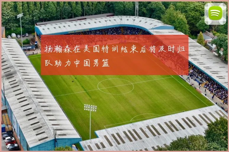 杨瀚森在美国特训结束后将及时归队助力中国男篮