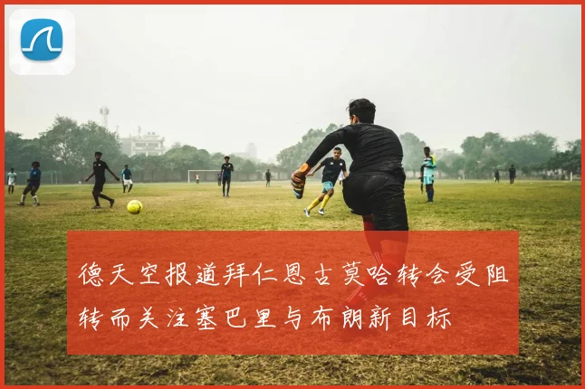 德天空报道拜仁恩古莫哈转会受阻转而关注塞巴里与布朗新目标