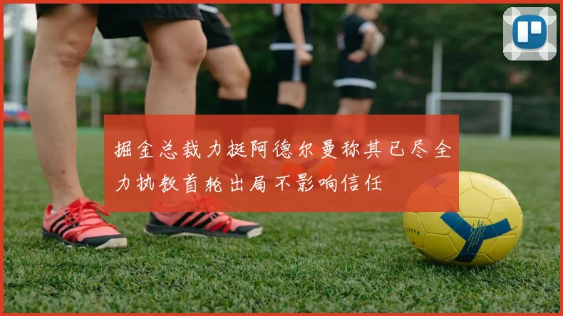 掘金总裁力挺阿德尔曼称其已尽全力执教首轮出局不影响信任