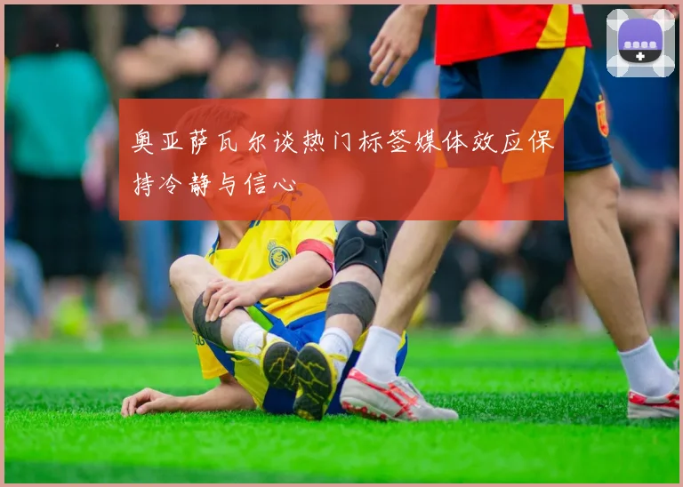 奥亚萨瓦尔谈热门标签媒体效应保持冷静与信心