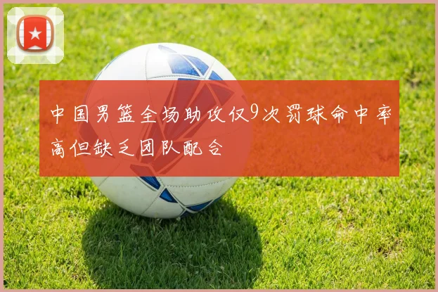中国男篮全场助攻仅9次罚球命中率高但缺乏团队配合