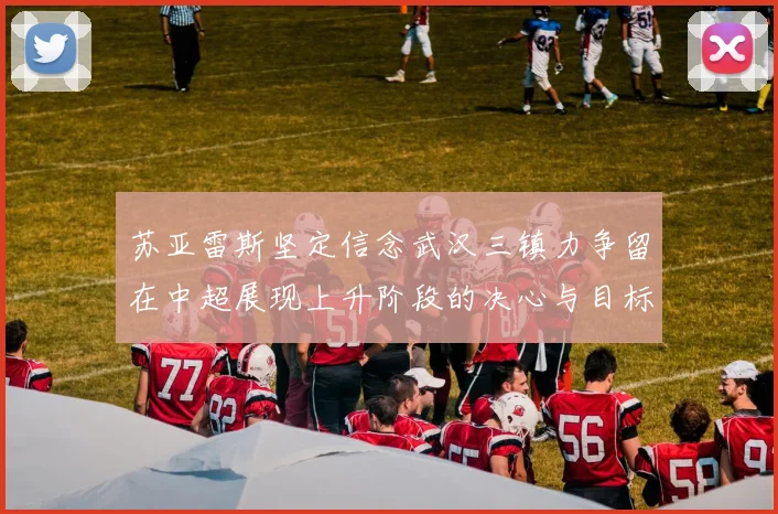 苏亚雷斯坚定信念武汉三镇力争留在中超展现上升阶段的决心与目标