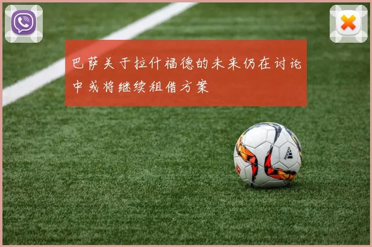 巴萨关于拉什福德的未来仍在讨论中或将继续租借方案