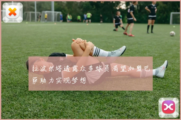 拉波尔塔透露众多球员渴望加盟巴萨助力实现梦想