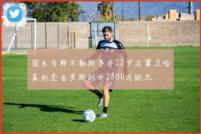 国米与那不勒斯争夺22岁右翼卫哈莱利圣吉罗斯标价2500万欧元