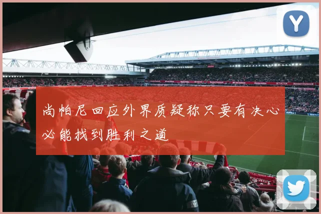 尚帕尼回应外界质疑称只要有决心必能找到胜利之道