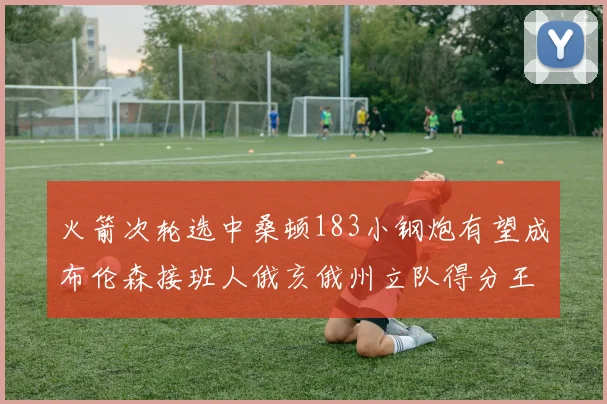 火箭次轮选中桑顿183小钢炮有望成布伦森接班人俄亥俄州立队得分王荣耀加身