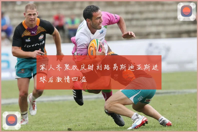 家人齐聚欢庆时刻路易斯迪亚斯进球后激情四溢