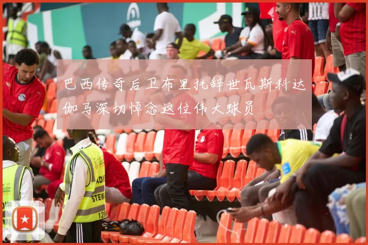 巴西传奇后卫布里托辞世瓦斯科达伽马深切悼念这位伟大球员