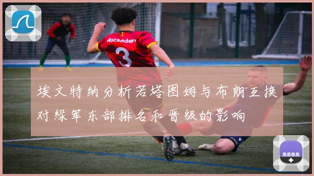 埃文特纳分析若塔图姆与布朗互换对绿军东部排名和晋级的影响