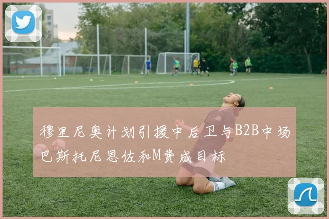 穆里尼奥计划引援中后卫与B2B中场巴斯托尼恩佐和M费成目标