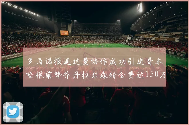 罗马诺报道达曼协作成功引进哥本哈根前锋乔丹拉尔森转会费达150万美元