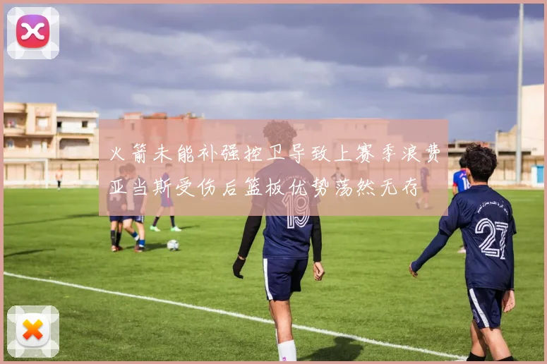 火箭未能补强控卫导致上赛季浪费亚当斯受伤后篮板优势荡然无存