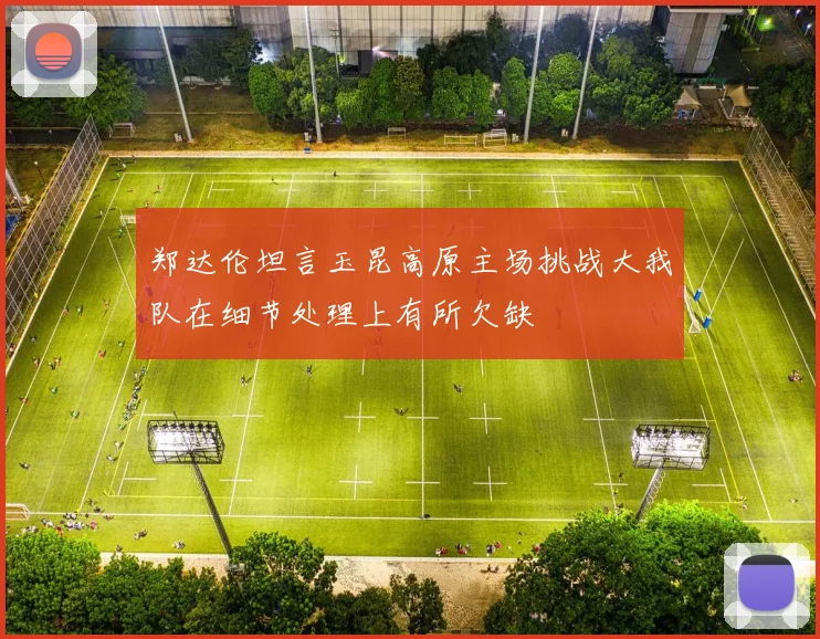 郑达伦坦言玉昆高原主场挑战大我队在细节处理上有所欠缺