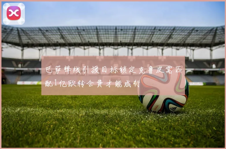巴萨锋线引援目标锁定克鲁皮需匹配1亿欧转会费才能成行