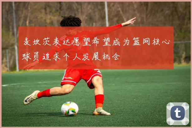 麦坎茨表达愿望希望成为篮网核心球员追求个人发展机会