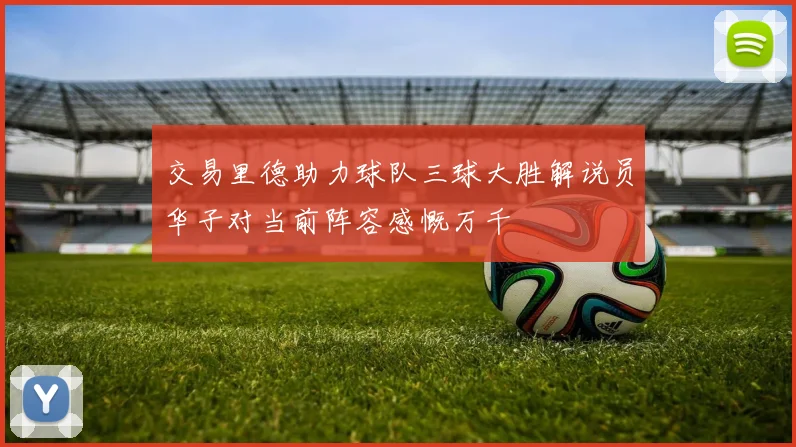 交易里德助力球队三球大胜解说员华子对当前阵容感慨万千
