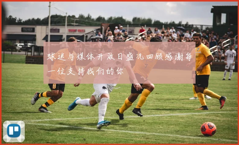 球迷与媒体开放日盛况回顾感谢每一位支持我们的你