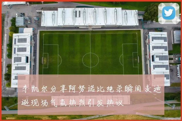 李凯尔分享阿努诺比绝杀瞬间麦迪逊现场气氛热烈引发热议