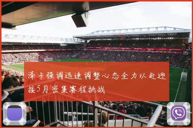 泽卡强调迅速调整心态全力以赴迎接5月密集赛程挑战
