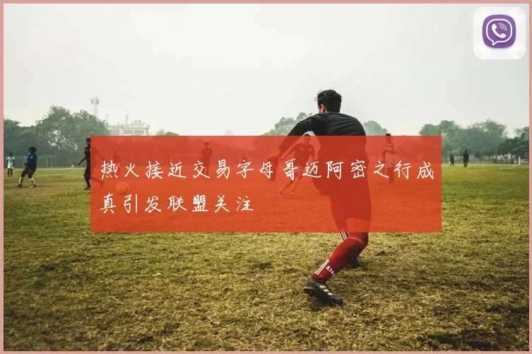 热火接近交易字母哥迈阿密之行成真引发联盟关注